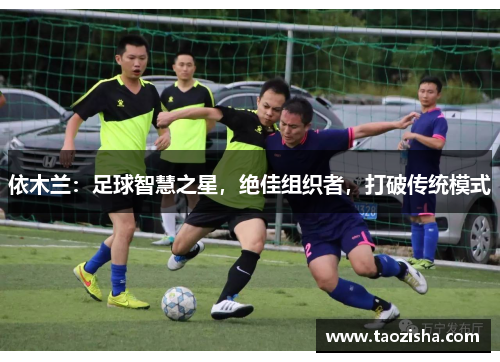 依木兰:足球智慧之星,绝佳组织者,打破传统模式